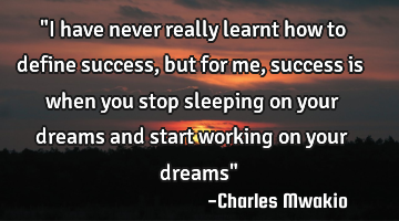 "I have never really learnt how to define success, but for me, success is when you stop sleeping on