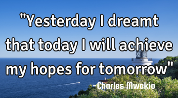 "Yesterday I dreamt that today I will achieve my hopes for tomorrow"