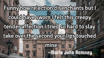 Funny how rejection disenchants but I could have sworn I felt this creepy tender affection I tried