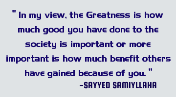 " In my view, the Greatness is how much good you have done to the society is important or more