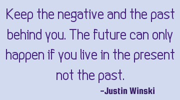 Keep the negative and the past behind you. The future can only happen if you live in the present