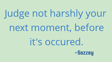 Judge not harshly your next moment, before it