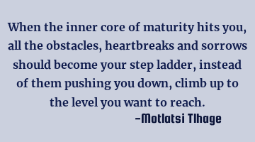 When the inner core of maturity hits you, all the obstacles, heartbreaks and sorrows should become