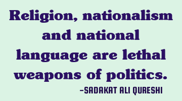 Religion, nationalism and national language are lethal weapons of politics.
