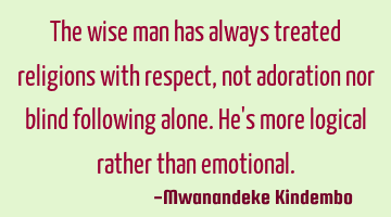 The wise man has always treated religions with respect, not adoration nor blind following alone. He