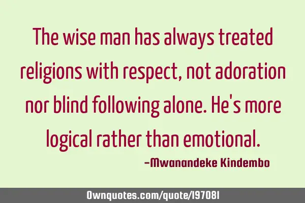The wise man has always treated religions with respect, not adoration nor blind following alone. He