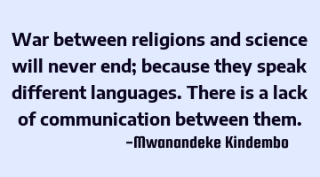War between religions and science will never end; because they speak different languages. There is