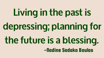 Living in the past is depressing; planning for the future is a blessing.