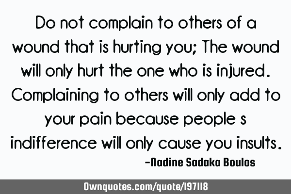 Do not complain to others of a wound that is hurting you;
The wound will only hurt the one who is