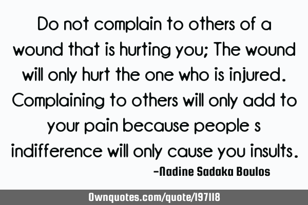 Do not complain to others of a wound that is hurting you;
The wound will only hurt the one who is