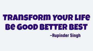 Transform YOUR life
Be GOOD BETTER BEST