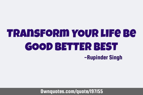 Transform YOUR life
Be GOOD BETTER BEST