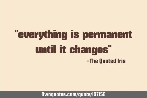 "everything is permanent until it changes"