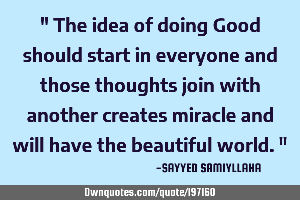 " The idea of doing Good should start in everyone and those thoughts join with another creates