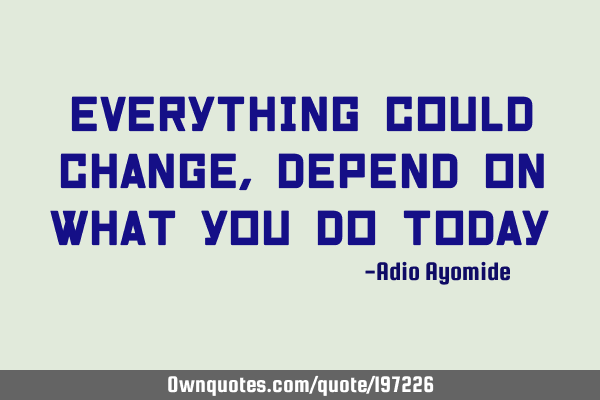 Everything Could Change Depend On What You Do Today Ownquotes Com