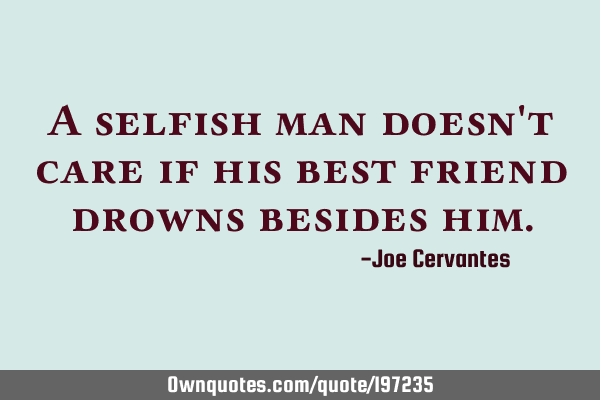 A selfish man doesn
