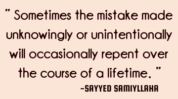 " Sometimes the mistake made unknowingly or unintentionally will occasionally repent over the