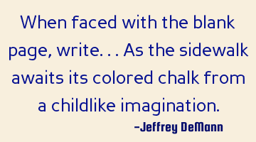 When faced with the blank page,
write... As the sidewalk awaits its colored chalk
from a