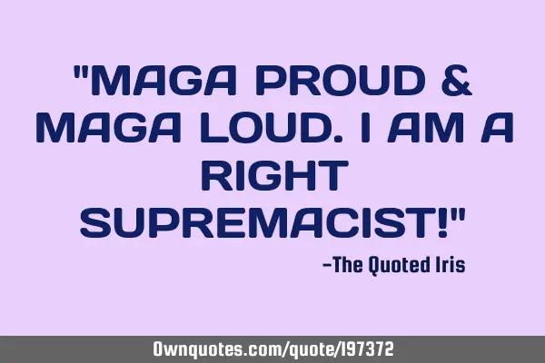 "MAGA PROUD & MAGA LOUD. I AM A RIGHT SUPREMACIST!"