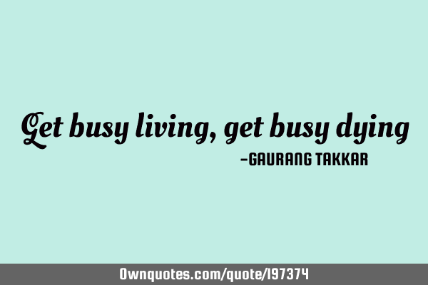 Get busy living,
get busy