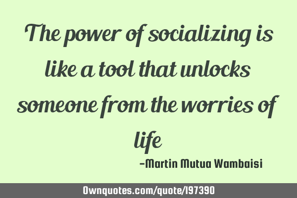 The power of socializing is like a tool that unlocks someone from the worries of