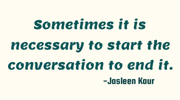 Sometimes it is necessary to start the conversation to end it.