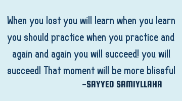 When you lost you will learn
when you learn you should practice
when you practice and again and