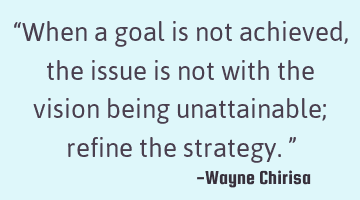 “When a goal is not achieved, the issue is not with the vision being unattainable; refine the