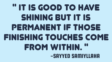 " It is good to have shining but it is permanent if those finishing touches come from within. "