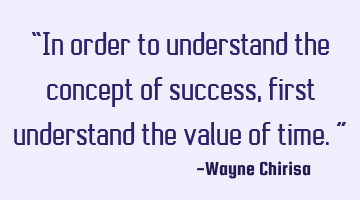 “In order to understand the concept of success, first understand the value of time.”