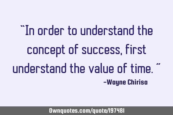 “In order to understand the concept of success, first understand the value of time.”