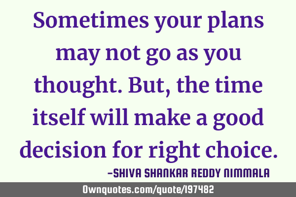 Sometimes your plans may not go as you thought. But, the time itself will make a good decision for