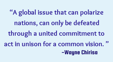 “A global issue that can polarize nations, can only be defeated through a united commitment to