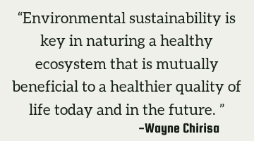 “Environmental sustainability is key in naturing a healthy ecosystem that is mutually beneficial