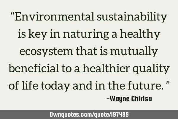 “Environmental sustainability is key in naturing a healthy ecosystem that is mutually beneficial