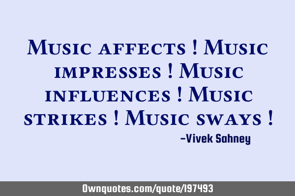 Music affects !
Music impresses !
Music influences !
Music strikes !
Music sways !