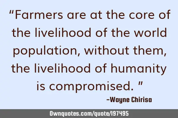 “Farmers are at the core of the livelihood of the world population, without them,the livelihood