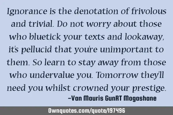 Ignorance is the denotation of frivolous and trivial. Do not worry about those who bluetick your