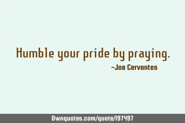Humble your pride by