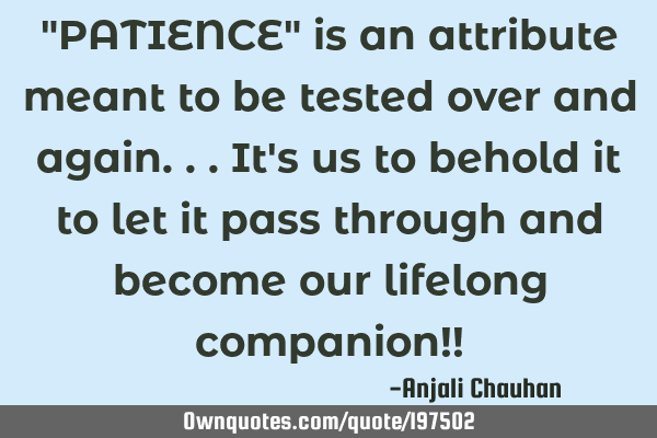 "PATIENCE" is an attribute meant to be tested over and again...it