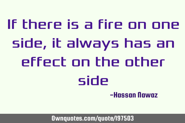 If there is a fire on one side, it always has an effect on the other