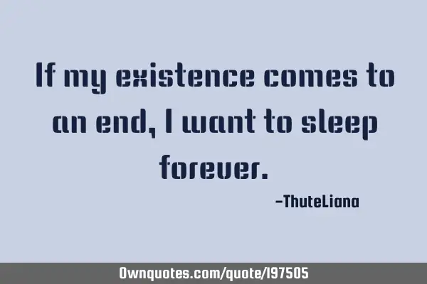If my existence comes to an end, I want to sleep