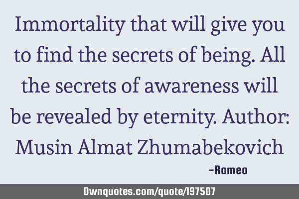 Immortality that will give you to find the secrets of being. All the secrets of awareness will be