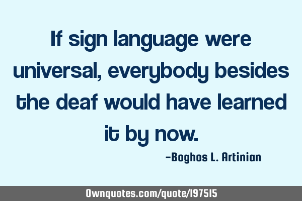 If sign language were universal, everybody besides the deaf would have learned it by