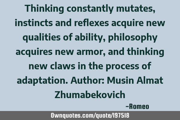 Thinking constantly mutates, instincts and reflexes acquire new qualities of ability, philosophy