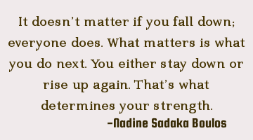 It doesn’t matter if you fall down; everyone does. What matters is what you do next. You either