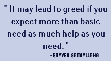 " It may lead to greed if you expect more than basic need as much help as you need. "