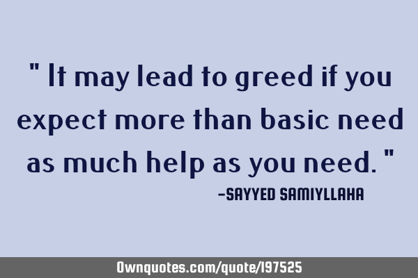 " It may lead to greed if you expect more than basic need as much help as you need. "