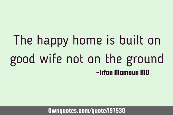 The happy home is built on good wife not on the