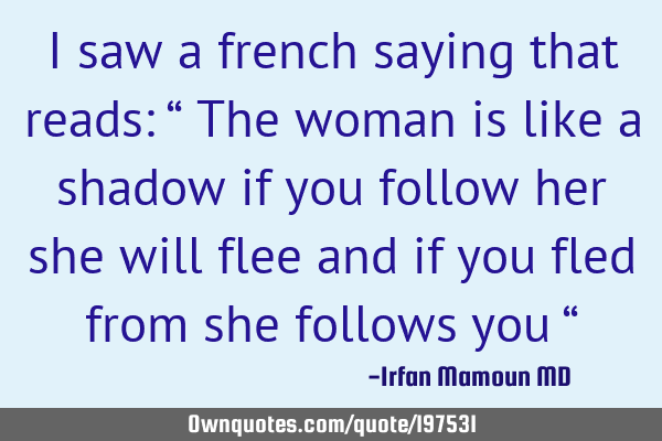 I saw a french saying that reads: “ The woman is like a shadow if you follow her she will flee